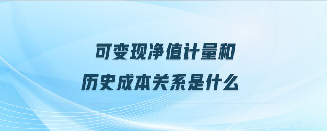 可變現(xiàn)凈值計量和歷史成本關(guān)系是什么