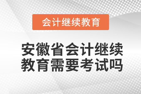 安徽省會(huì)計(jì)繼續(xù)教育需要考試嗎?
