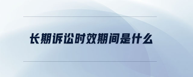 長(zhǎng)期訴訟時(shí)效期間是什么