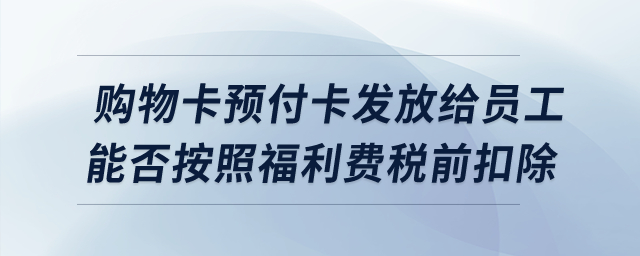 購物卡預(yù)付卡發(fā)放給員工，能否按照福利費(fèi)稅前扣除？