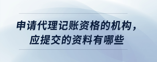 申請代理記賬資格的機(jī)構(gòu)，應(yīng)提交的資料有哪些？