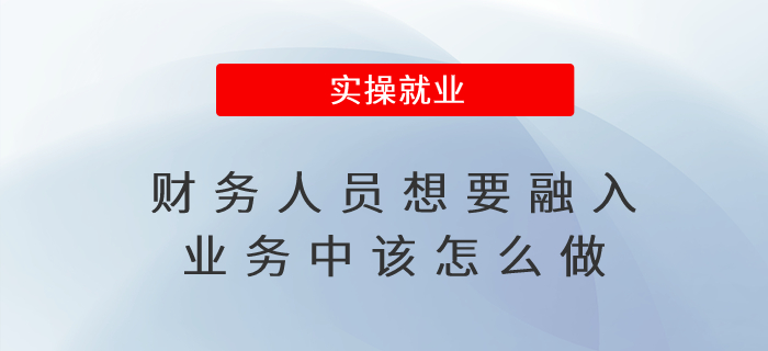 財務人員想要融入業(yè)務中該怎么做 財務人員想要融入業(yè)務中該怎么做