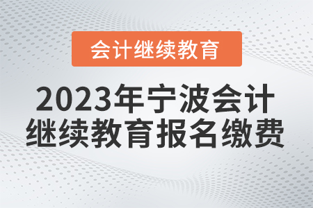 2023年寧波會(huì)計(jì)繼續(xù)教育報(bào)名繳費(fèi)
