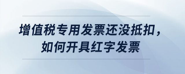 增值稅專用發(fā)票還沒抵扣，如何開具紅字發(fā)票？
