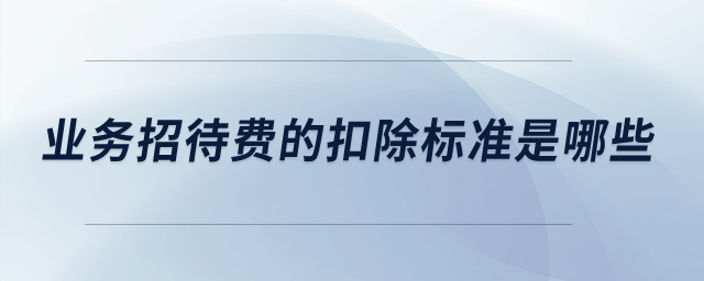 業(yè)務(wù)招待費(fèi)的扣除標(biāo)準(zhǔn)是哪些？