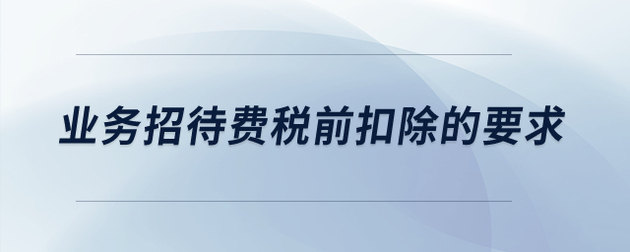 業(yè)務(wù)招待費(fèi)稅前扣除的要求是什么？