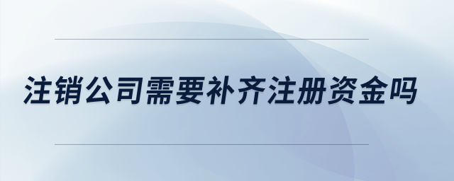 注銷(xiāo)公司需要補(bǔ)齊注冊(cè)資金嗎？