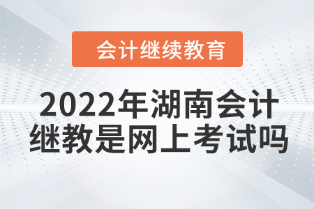 2022年湖南會(huì)計(jì)繼續(xù)教育是網(wǎng)上考試嗎？