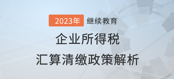 財(cái)稅直播：企業(yè)所得稅匯算清繳政策解析