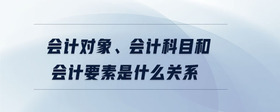 會計對象、會計科目和會計要素是什么關(guān)系
