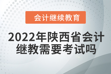 2022年陜西省會(huì)計(jì)繼續(xù)教育需要考試嗎？