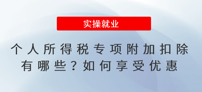 個(gè)人所得稅專(zhuān)項(xiàng)附加扣除有哪些？如何享受優(yōu)惠？