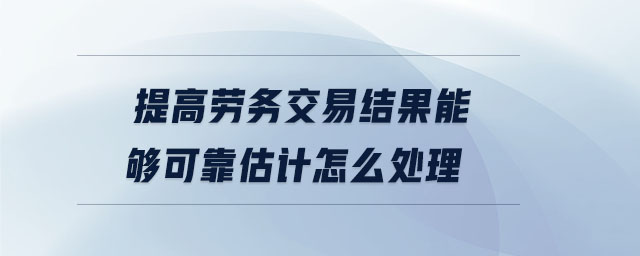 提高勞務(wù)交易結(jié)果能夠可靠估計怎么處理