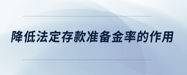 降低法定存款準(zhǔn)備金率的作用？