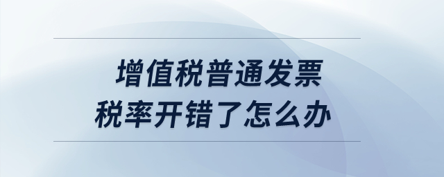 增值稅普通發(fā)票稅率開錯了怎么辦？