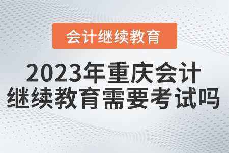 2023年重慶會計繼續(xù)教育需要考試嗎？