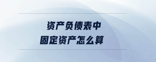 資產(chǎn)負債表中固定資產(chǎn)怎么算