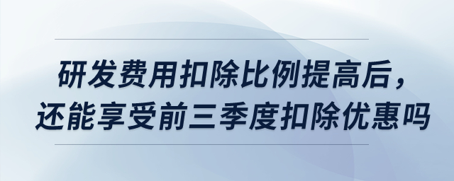 研發(fā)費用扣除比例提高后，預繳時還能享受前三季度扣除優(yōu)惠嗎？