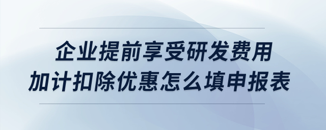 企業(yè)提前享受研發(fā)費(fèi)用加計扣除優(yōu)惠怎么填申報表？