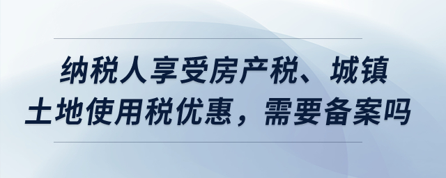 納稅人享受房產(chǎn)稅、城鎮(zhèn)土地使用稅優(yōu)惠，需要備案嗎？