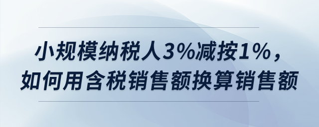 小規(guī)模納稅人3%減按1%，如何用含稅銷售額換算銷售額？