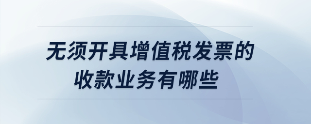 無須開具增值稅發(fā)票的收款業(yè)務有哪些？