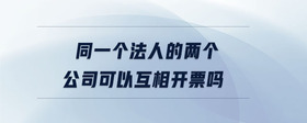 同一個(gè)法人的兩個(gè)公司可以互相開票嗎