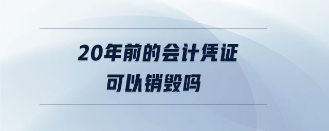20年前的會(huì)計(jì)憑證可以銷毀嗎