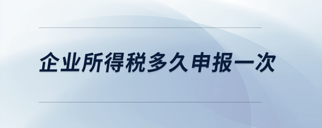 企業(yè)所得稅多久申報一次？