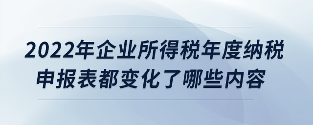 2022年企業(yè)所得稅年度納稅申報(bào)表都變化了哪些內(nèi)容？