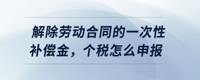 解除勞動(dòng)合同的一次性補(bǔ)償金，個(gè)稅怎么申報(bào)？