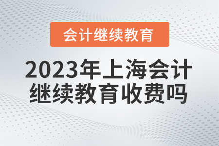 2023年上海會計專業(yè)技術(shù)人員繼續(xù)教育收費嗎？