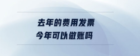 去年的費用發(fā)票今年可以做賬嗎