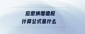 應(yīng)繳納增值稅計(jì)算公式是什么
