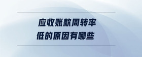 應(yīng)收賬款周轉(zhuǎn)率低的原因有哪些