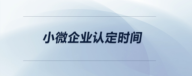 小微企業(yè)的認(rèn)定時間？