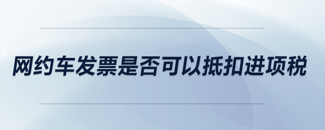 網(wǎng)約車發(fā)票是否可以抵扣進(jìn)項稅？