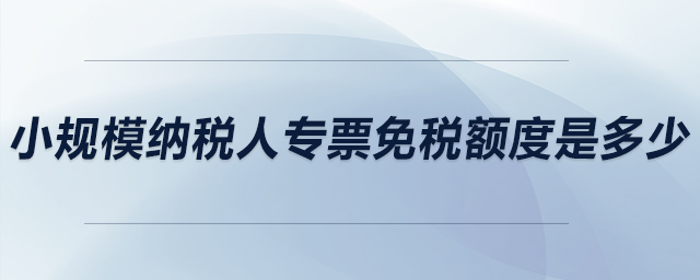 小規(guī)模納稅人專票免稅額度是多少？