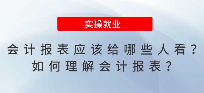 會計報表應(yīng)該給哪些人看？如何理解會計報表？