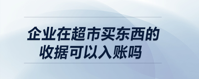 企業(yè)在超市買東西的收據(jù)可以入賬嗎？
