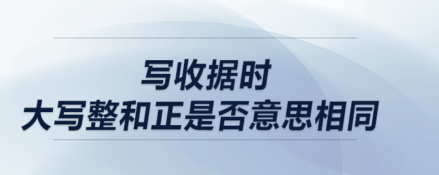 寫收據(jù)時(shí)，大寫整和正是否意思相同？
