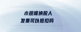 小規(guī)模納稅人發(fā)票可以抵扣嗎