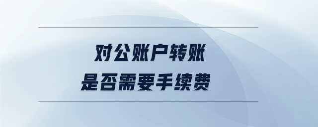 對(duì)公賬戶轉(zhuǎn)賬是否需要手續(xù)費(fèi)