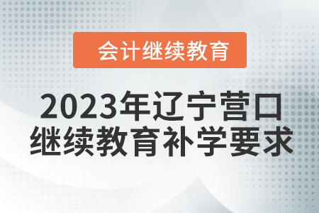 2023年遼寧營口會計(jì)繼續(xù)教育補(bǔ)學(xué)要求