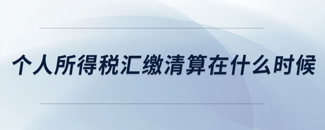個(gè)人所得稅匯繳清算是在什么時(shí)候？
