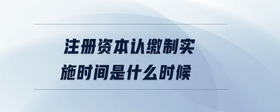 注冊資本認(rèn)繳制實施時間是什么時候