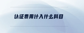 認(rèn)證費(fèi)用計(jì)入什么科目