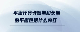 平衡計分卡短期和長期的平衡包括什么內(nèi)容