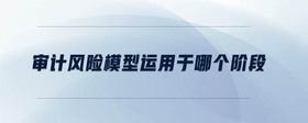 審計風險模型運用于哪個階段