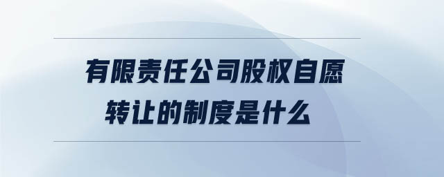 有限責任公司股權(quán)自愿轉(zhuǎn)讓的制度是什么